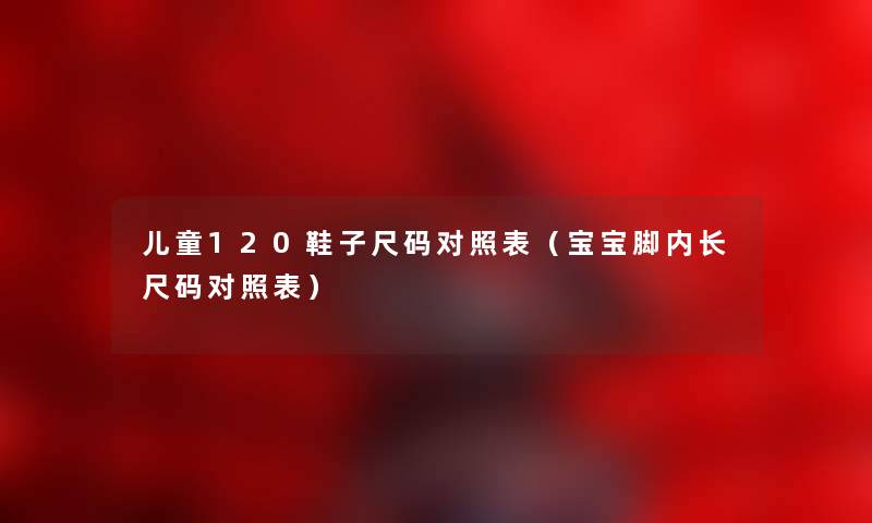 儿童120鞋子尺码对照表（宝宝脚内长尺码对照表）