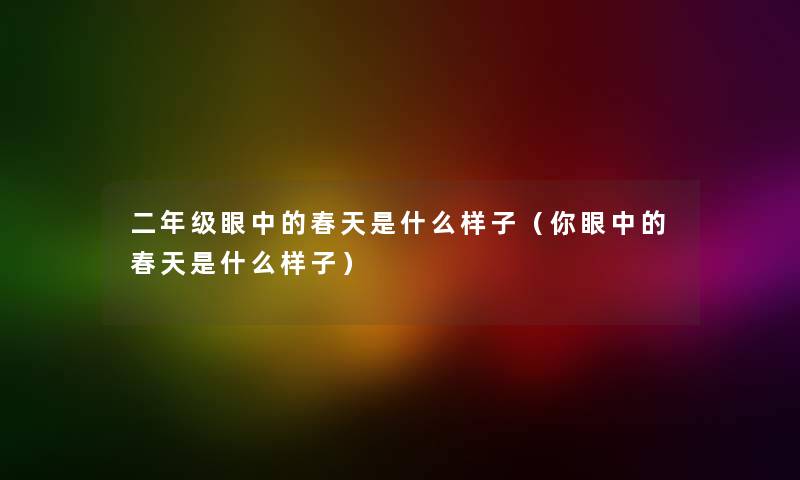 二年级眼中的春天是什么样子（你眼中的春天是什么样子）