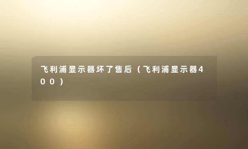 飞利浦显示器坏了售后（飞利浦显示器400）