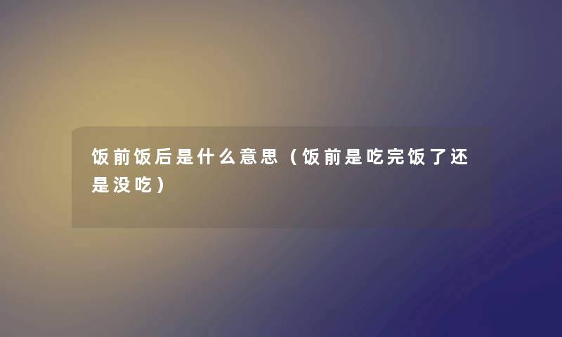 饭前饭后是什么意思（饭前是吃完饭了还是没吃）