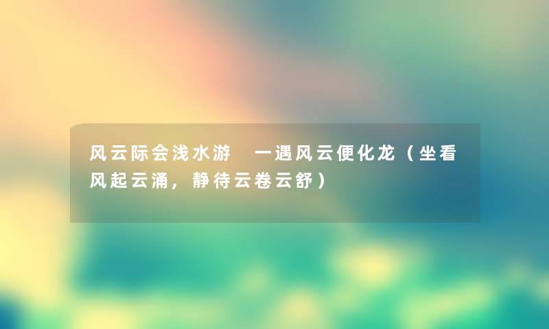 风云际会浅水游 一遇风云便化龙（坐看风起云涌,静待云卷云舒）