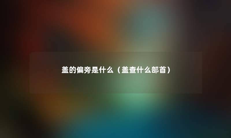盖的偏旁是什么（盖查什么部首）