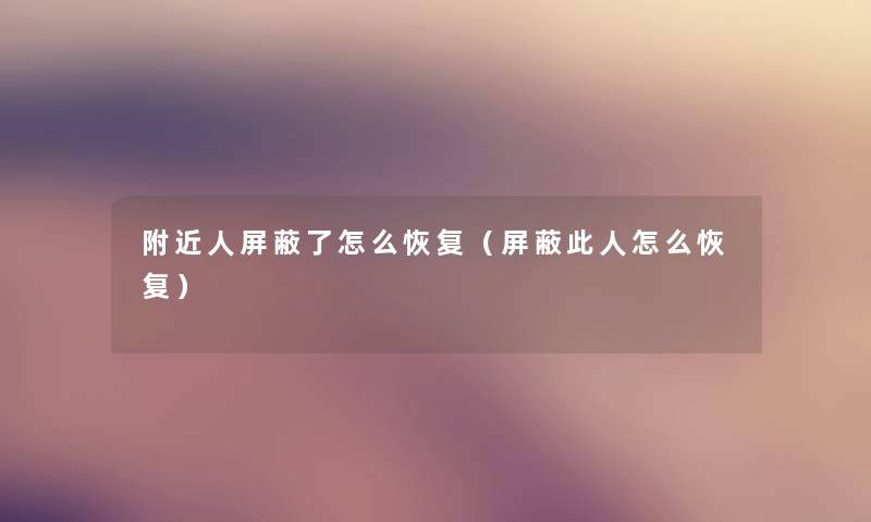 附近人屏蔽了怎么恢复（屏蔽此人怎么恢复）