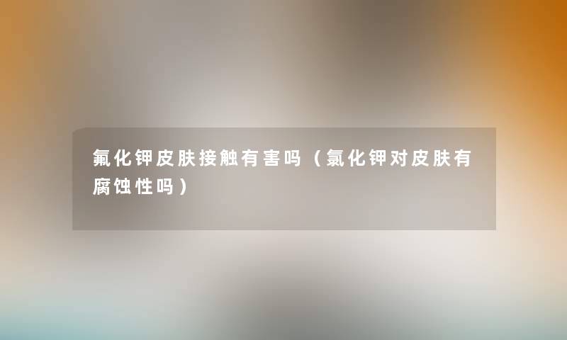 氟化钾皮肤接触有害吗（氯化钾对皮肤有腐蚀性吗）