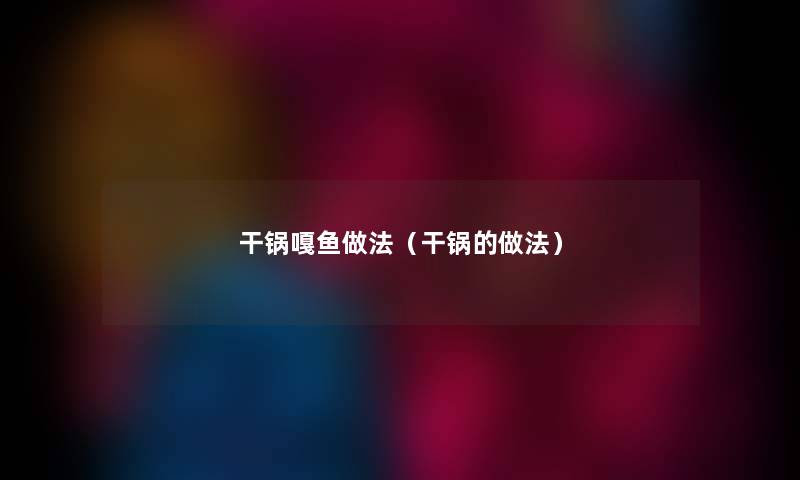 干锅嘎鱼做法（干锅的做法）