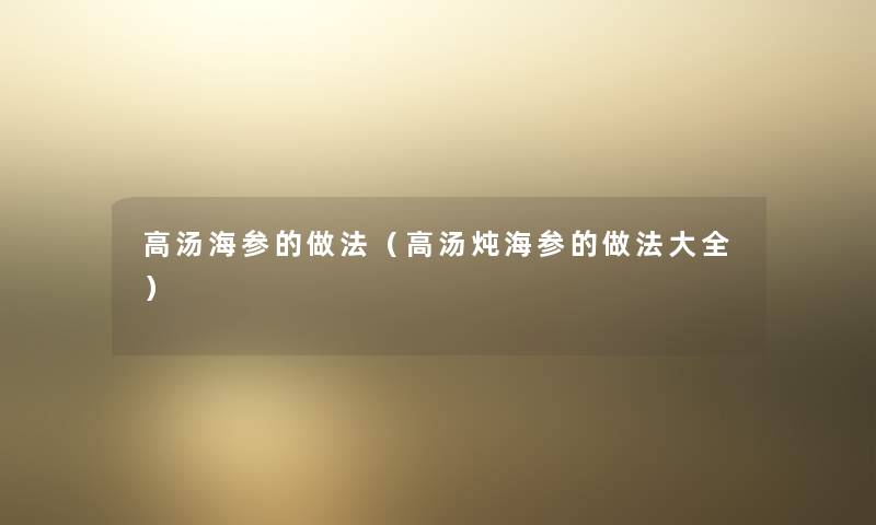 高汤海参的做法（高汤炖海参的做法大全）
