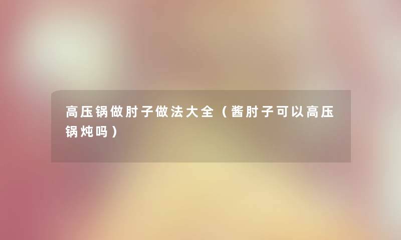 高压锅做肘子做法大全（酱肘子可以高压锅炖吗）