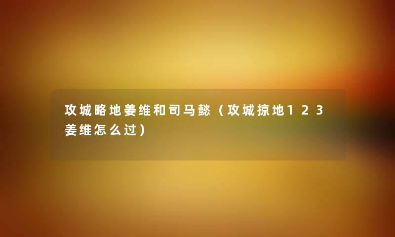 攻城略地姜维和司马懿（攻城掠地123姜维怎么过）