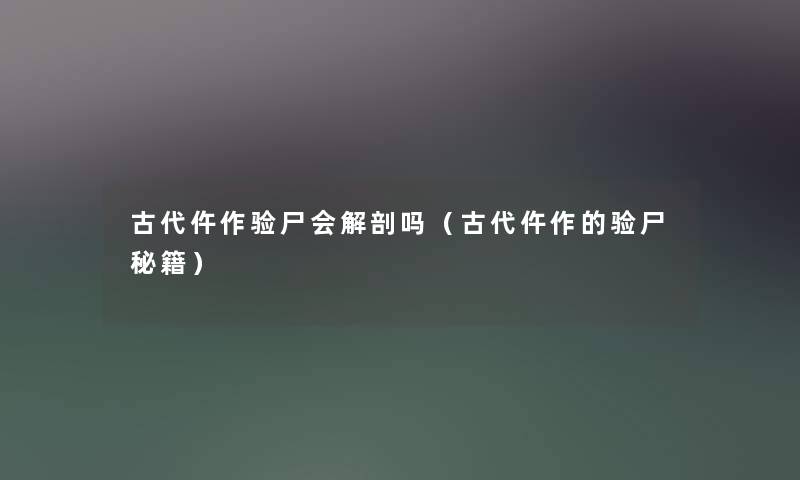 古代仵作验尸会解剖吗（古代仵作的验尸秘籍）