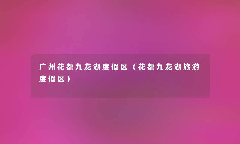 广州花都九龙湖度假区（花都九龙湖旅游度假区）