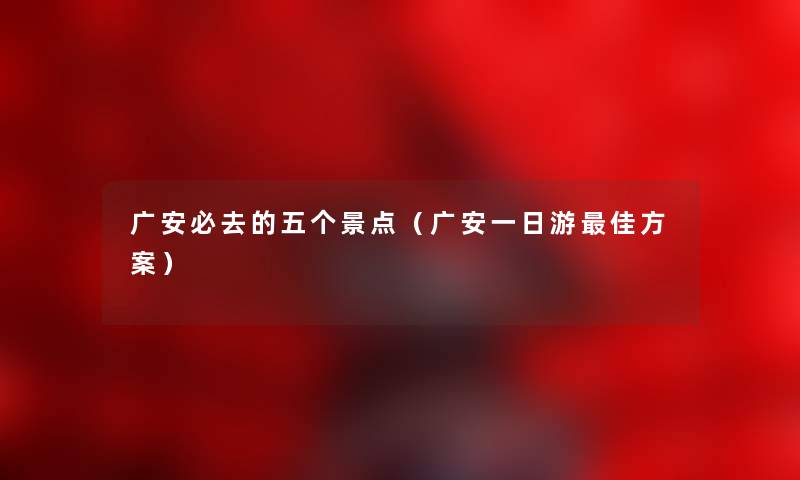 广安必去的五个景点（广安一日游理想方案）