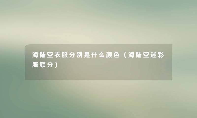 海陆空衣服分别是什么颜色（海陆空迷彩服颜分）