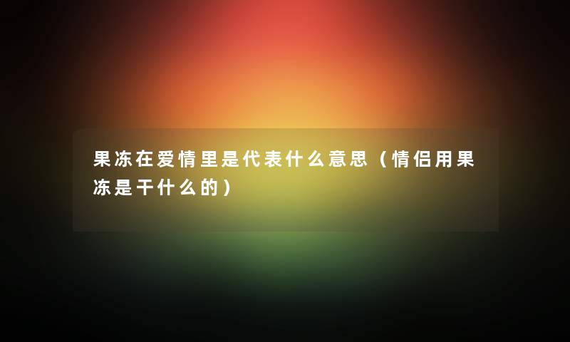 果冻在爱情里是代表什么意思（情侣用果冻是干什么的）