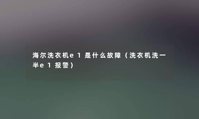 海尔洗衣机e1是什么故障（洗衣机洗一半e1报警）