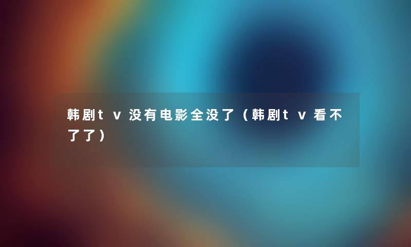 韩剧tv没有电影全没了（韩剧tv看不了了）