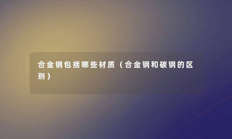 合金钢包括哪些材质（合金钢和碳钢的区别）