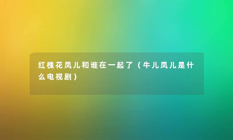 红槐花凤儿和谁在一起了（牛儿凤儿是什么电视剧）