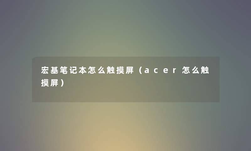 宏基笔记本怎么触摸屏（acer怎么触摸屏）