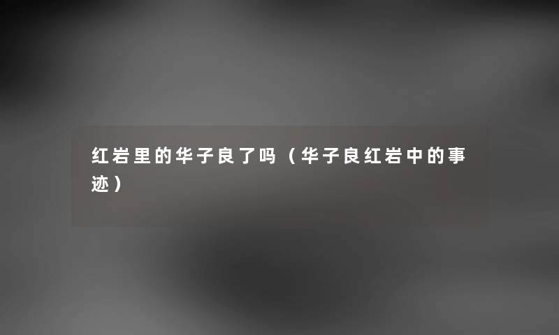 红岩里的华子良了吗（华子良红岩中的事迹）