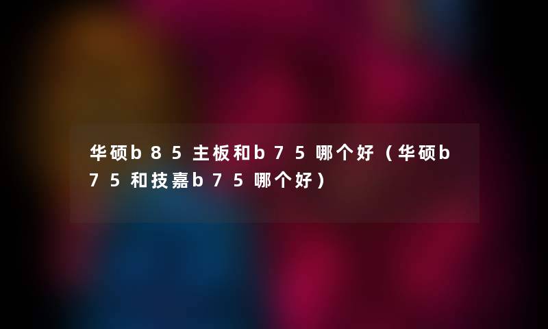 华硕b85主板和b75哪个好（华硕b75和技嘉b75哪个好）