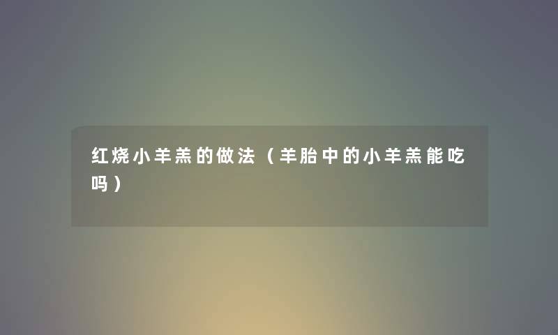 红烧小羊羔的做法（羊胎中的小羊羔能吃吗）