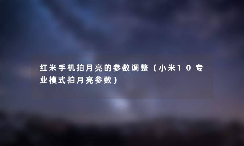 红米手机拍月亮的参数调整（小米10专业模式拍月亮参数）