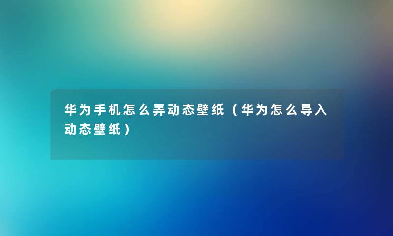 华为手机怎么弄动态壁纸（华为怎么导入动态壁纸）