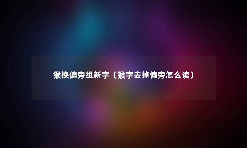 猴换偏旁组新字（猴字去掉偏旁怎么读）