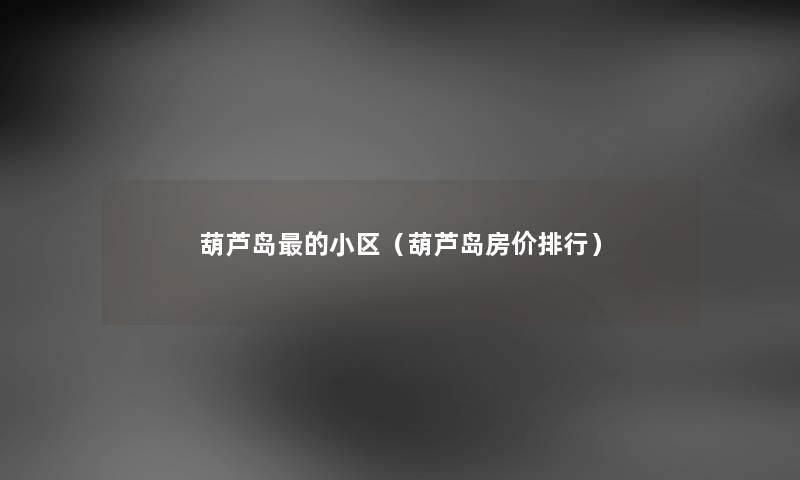 葫芦岛的小区（葫芦岛房价整理）