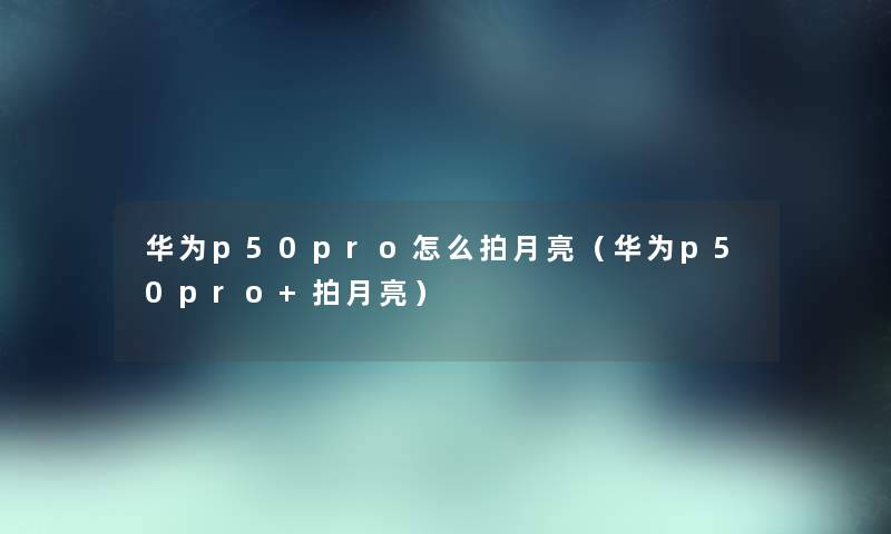 华为p50pro怎么拍月亮（华为p50pro+拍月亮）