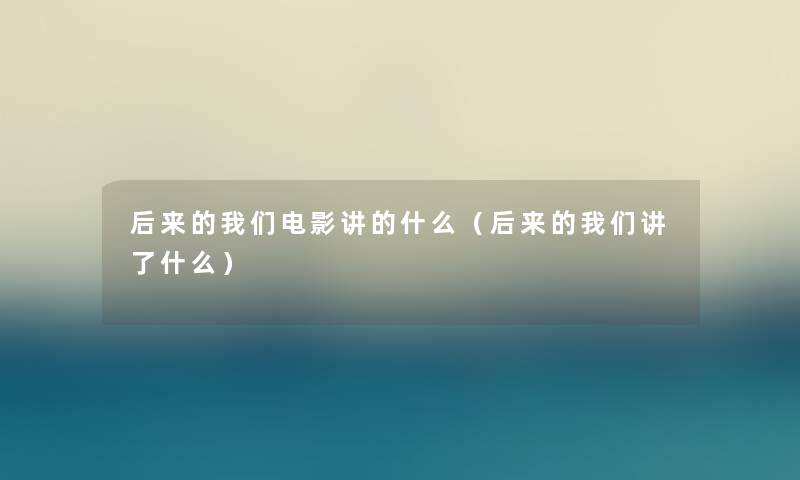 后来的我们电影讲的什么（后来的我们讲了什么）