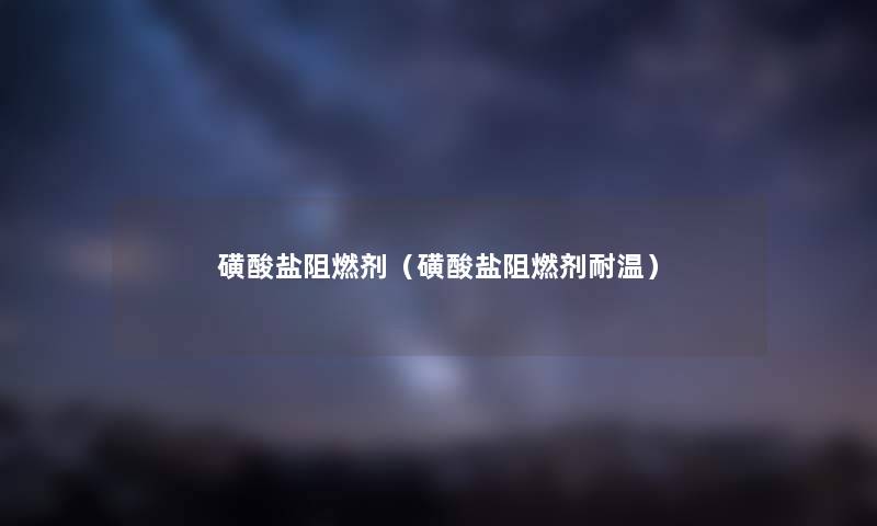 磺酸盐阻燃剂（磺酸盐阻燃剂耐温）