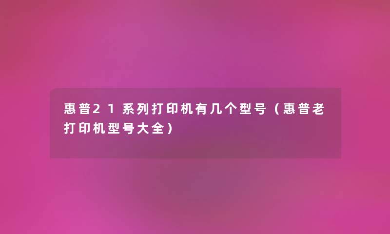 惠普21系列打印机有几个型号（惠普老打印机型号大全）