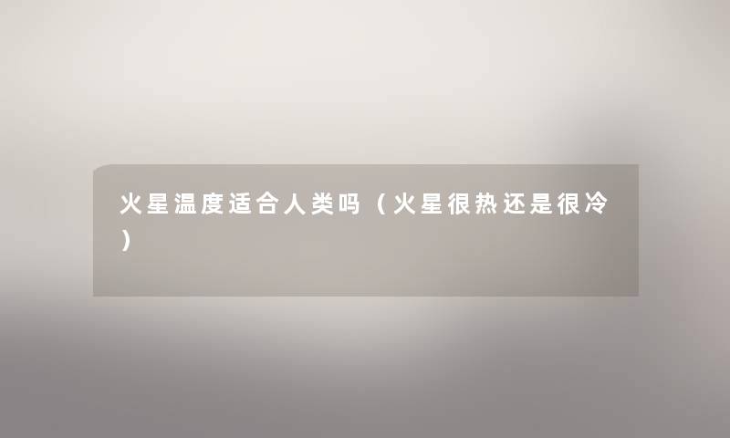 火星温度适合人类吗（火星很热还是很冷）