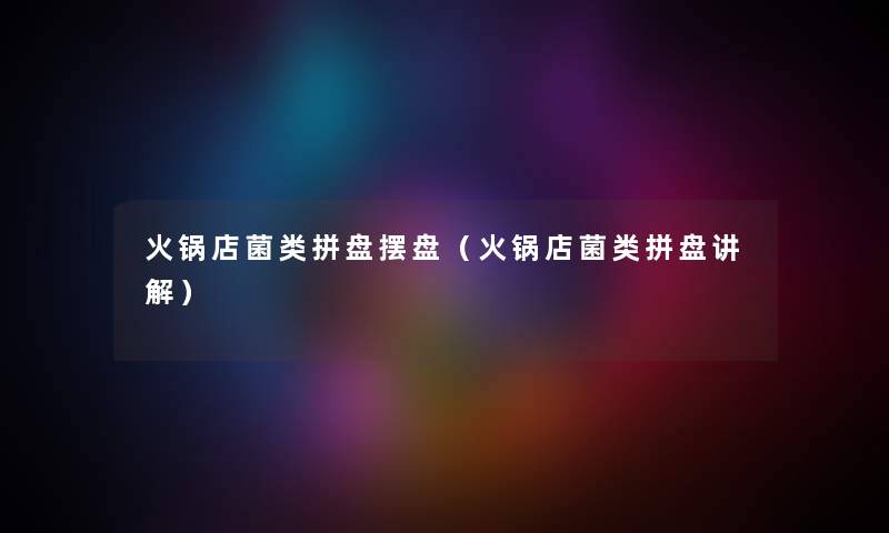 火锅店菌类拼盘摆盘（火锅店菌类拼盘讲解）