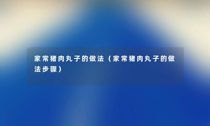 家常猪肉丸子的做法（家常猪肉丸子的做法步骤）