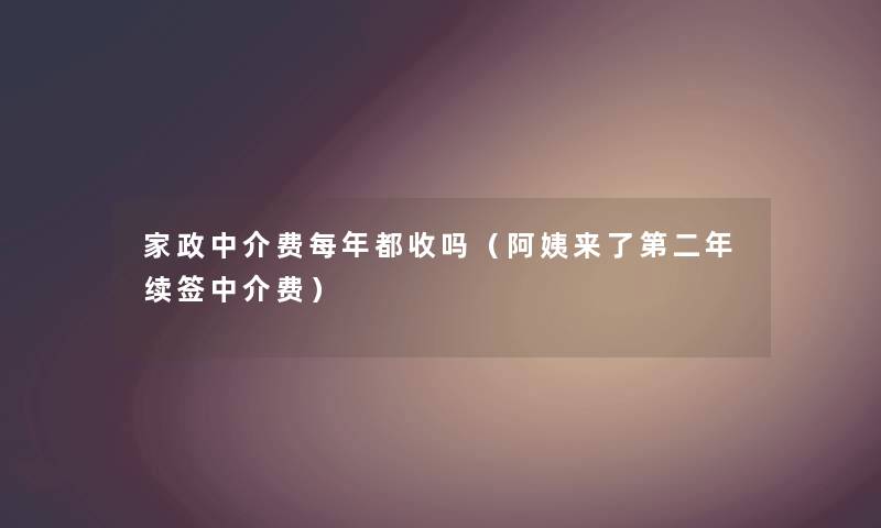 家政中介费每年都收吗（阿姨来了第二年续签中介费）