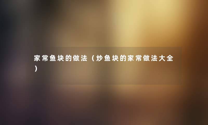 家常鱼块的做法（炒鱼块的家常做法大全）