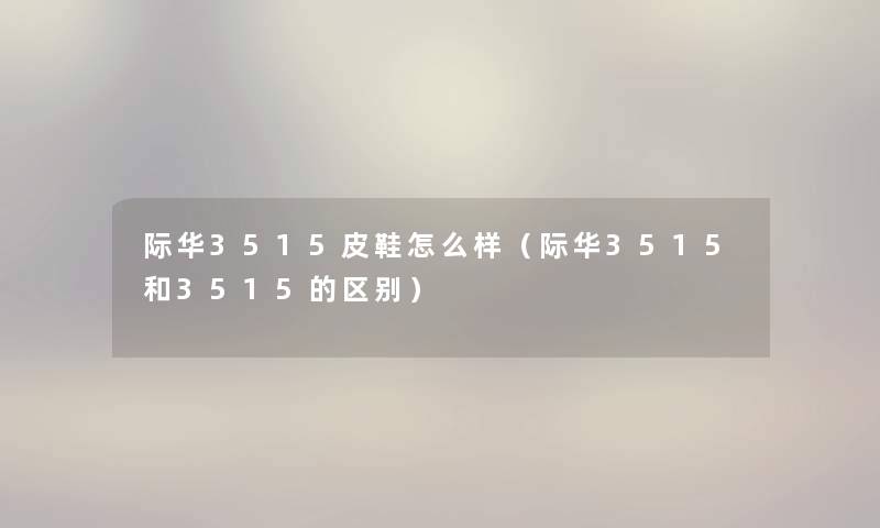际华3515皮鞋怎么样（际华3515和3515的区别）