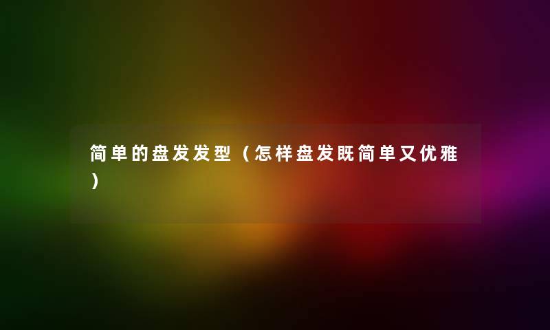 简单的盘发发型（怎样盘发既简单又优雅）
