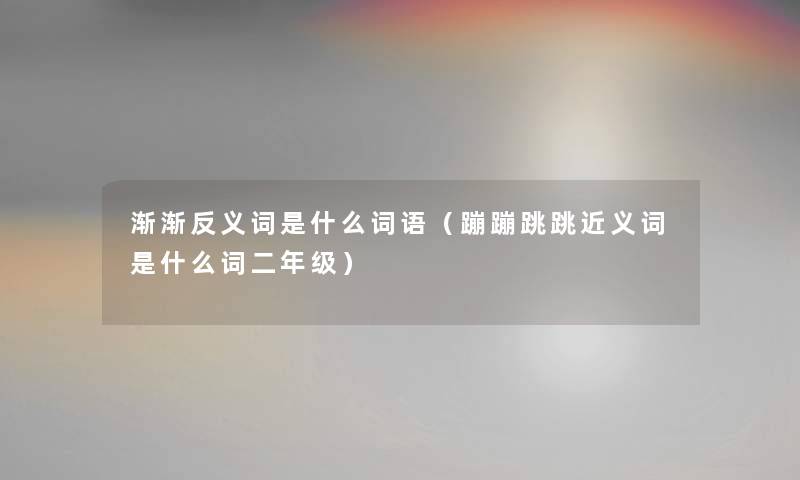 渐渐反义词是什么词语（蹦蹦跳跳近义词是什么词二年级）