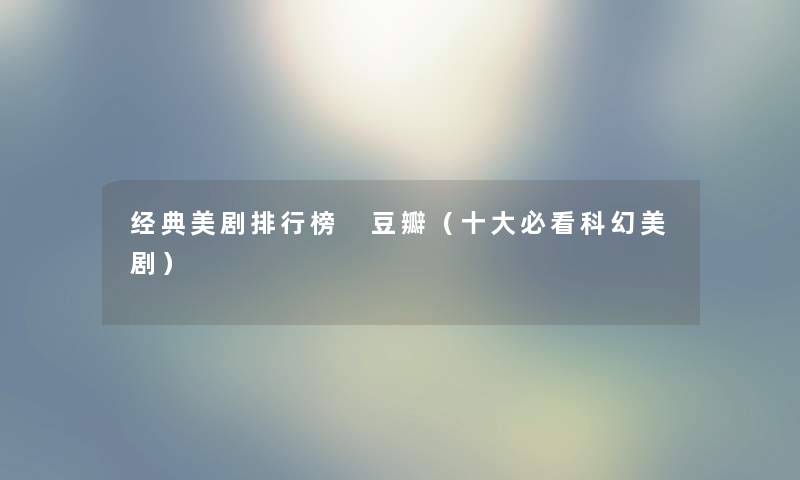 经典美剧整理榜 豆瓣（一些必看科幻美剧）