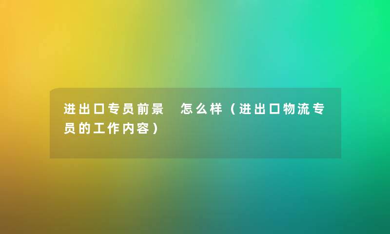 进出口专员前景 怎么样（进出口物流专员的工作内容）