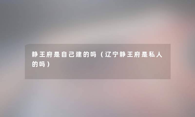 静王府是自己建的吗(辽宁静王府是私人的吗) 静王府是自己建的吗(辽宁静王府是私人的吗)