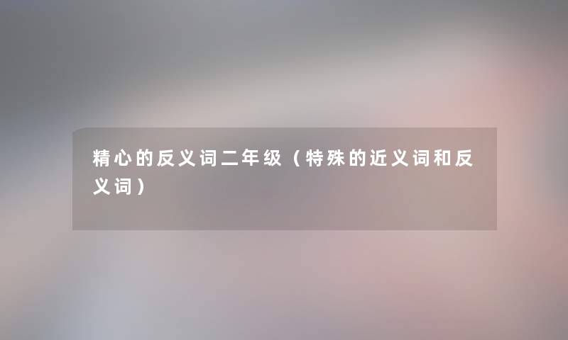 精心的反义词二年级（特殊的近义词和反义词）