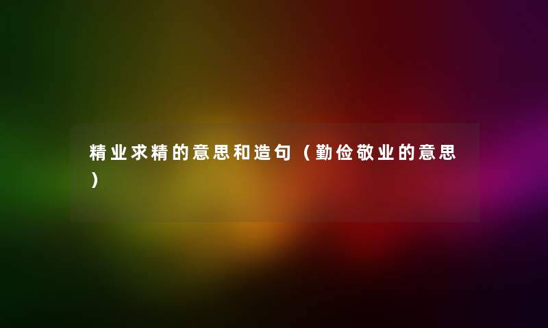 精业求精的意思和造句（勤俭敬业的意思）