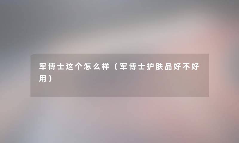 军博士这个怎么样（军博士护肤品好不好用）
