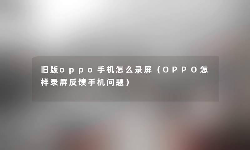 旧版oppo手机怎么录屏（OPPO怎样录屏反馈手机问题）