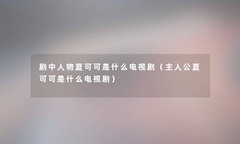 剧中人物夏可可是什么电视剧（主人公夏可可是什么电视剧）