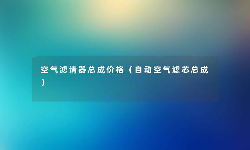 空气滤清器总成价格（自动空气滤芯总成）
